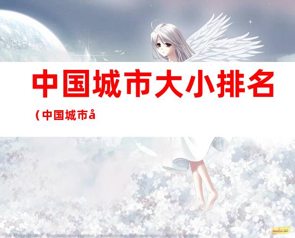 中国城市大小排名(中国城市大小排名谁的地方大)
