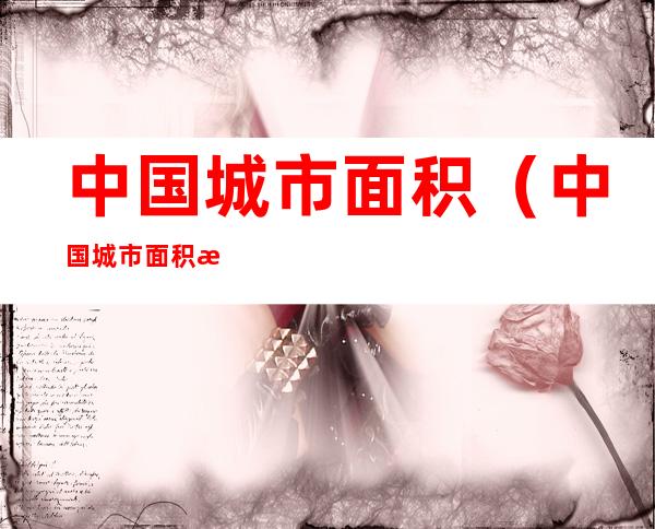 中国城市面积(中国城市面积排名)