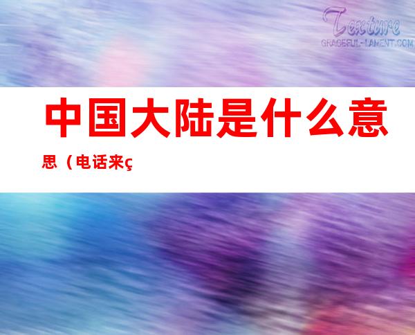 中国大陆是什么意思?(电话来电显示中国大陆是什么意思)