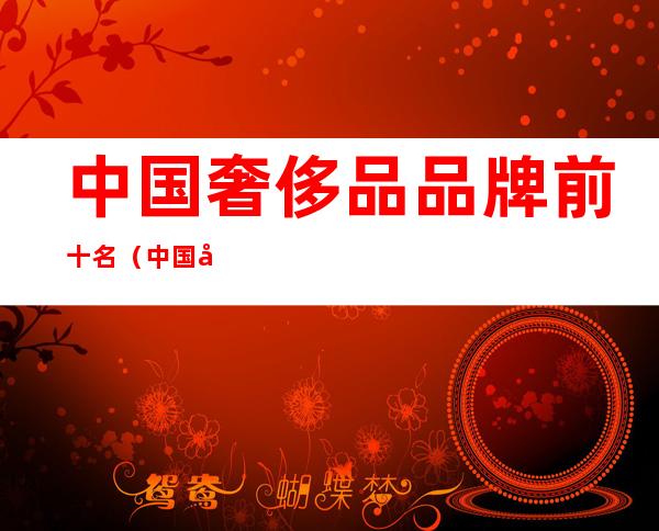 中国奢侈品品牌前十名(中国奢侈品品牌前十名排行榜)