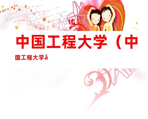 中国工程大学（中国工程大学在哪）