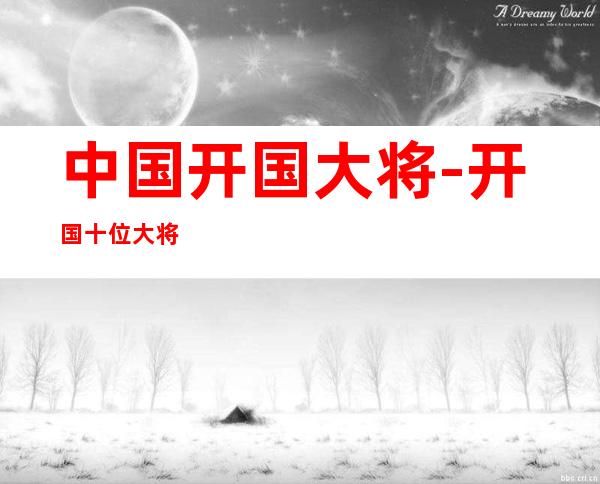 中国开国大将-开国十位大将