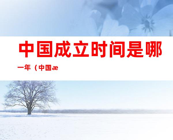 中国成立时间是哪一年?(中国成立时间是哪一年?A.65不.74c)