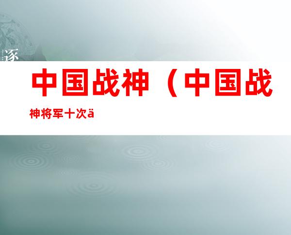 中国战神(中国战神将军 十次一等功)