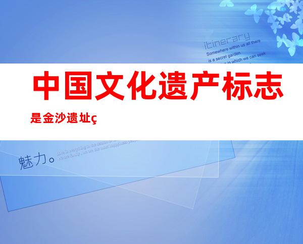 中国文化遗产标志是金沙遗址的什么(金沙遗址的意义和价值)