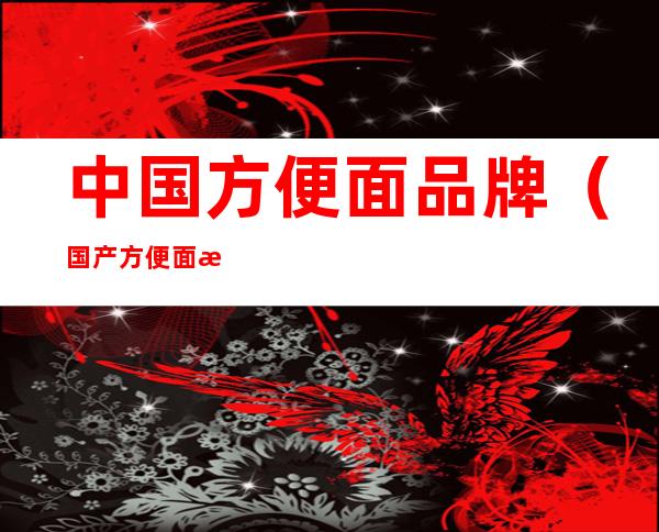 中国方便面品牌(国产方便面有哪些品牌)