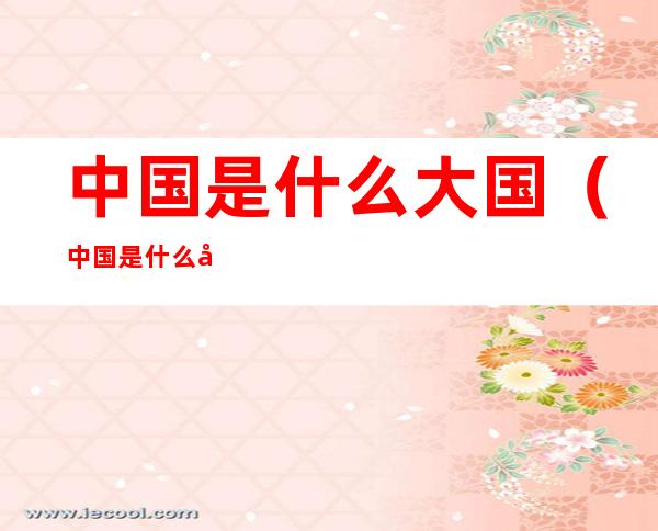 中国是什么大国(中国是什么大国又是什么大国?)