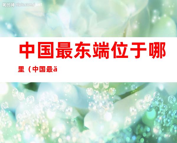 中国最东端位于哪里(中国最东端的位置)