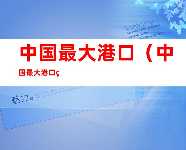 中国最大港口(中国最大港口码头排名)