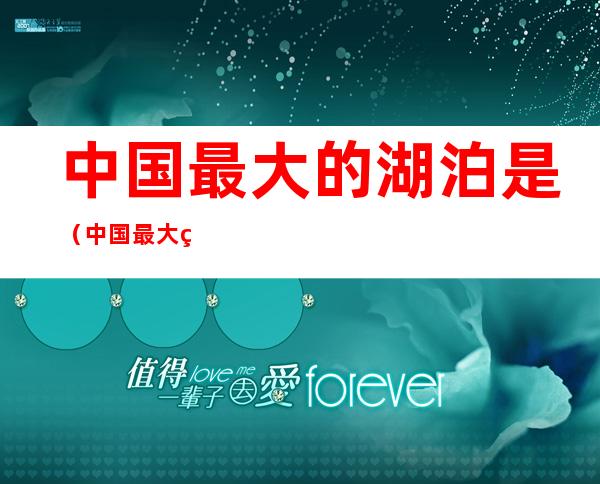 中国最大的湖泊是(中国最大的淡水湖是哪个湖)