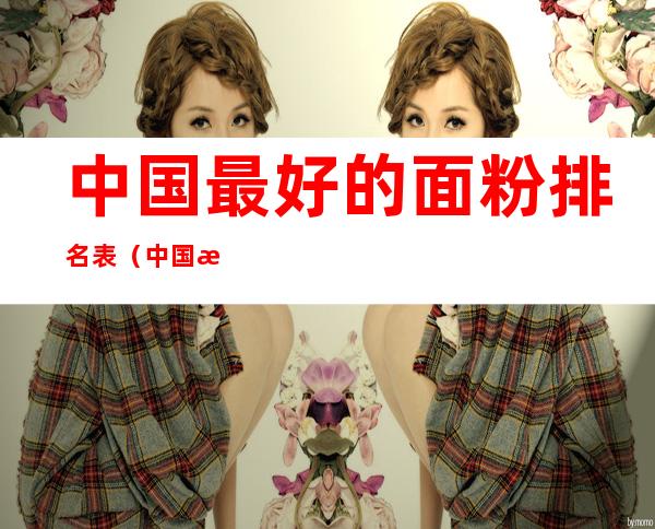 中国最好的面粉排名表(中国最好的面粉排名表是哪一家)