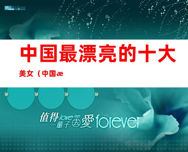 中国最漂亮的十大美女(中国最漂亮的十大美女老演员)