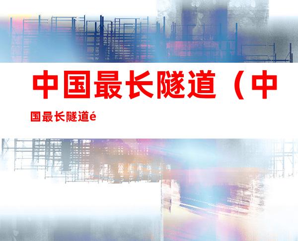 中国最长隧道(中国最长隧道长度排名)