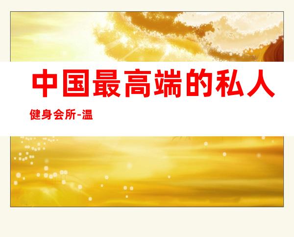 中国最高端的私人健身会所-温州哪个健身房最大