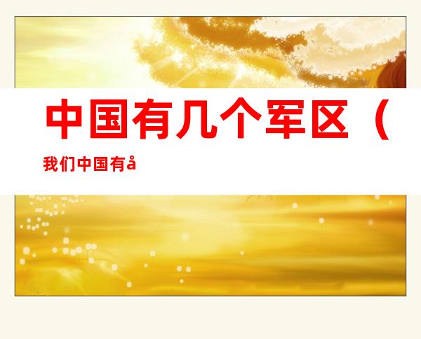 中国有几个军区(我们中国有几个军区)
