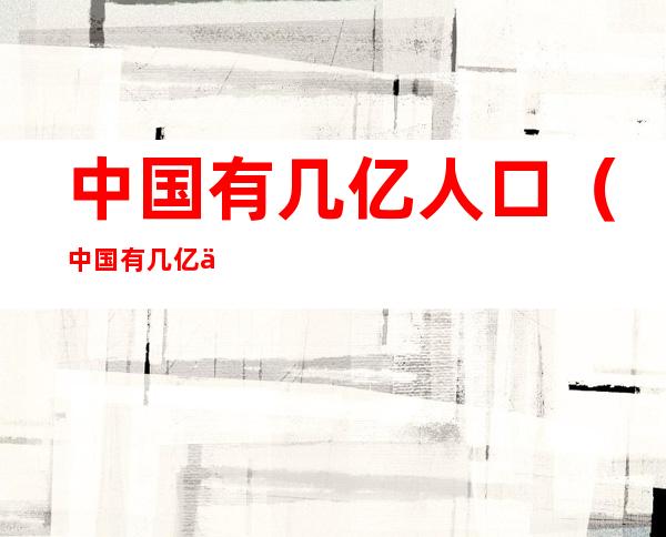 中国有几亿人口(中国有几亿人口)