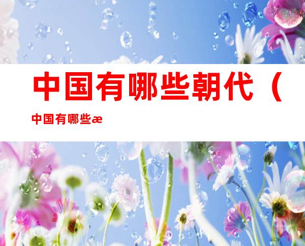 中国有哪些朝代(中国有哪些朝代超过300年)