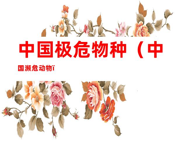 中国极危物种(中国濒危动物)