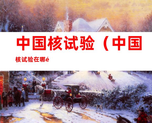 中国核试验(中国核试验在哪里进行)