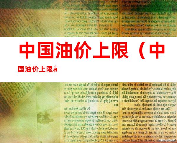 中国油价上限(中国油价上限和下限是多少)