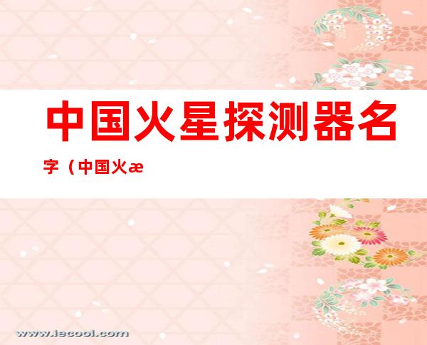 中国火星探测器名字(中国火星探测器名字祝融号)