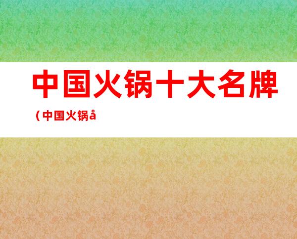 中国火锅十大名牌(中国火锅十大名牌门店)
