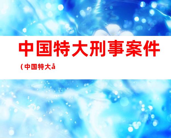 中国特大刑事案件(中国特大刑事案件 女罪犯)