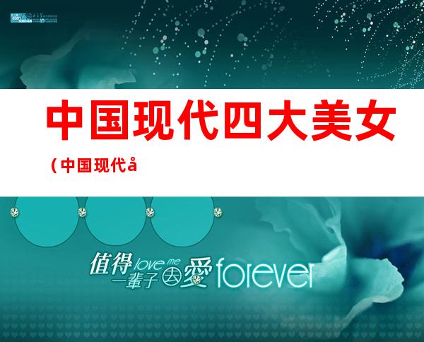 中国现代四大美女(中国现代四大美女排名)