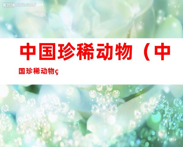 中国珍稀动物(中国珍稀动物第一名)