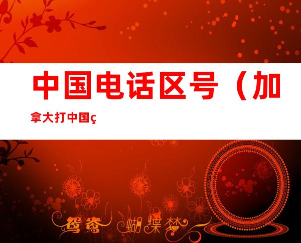 中国电话区号(加拿大打中国电话区号)