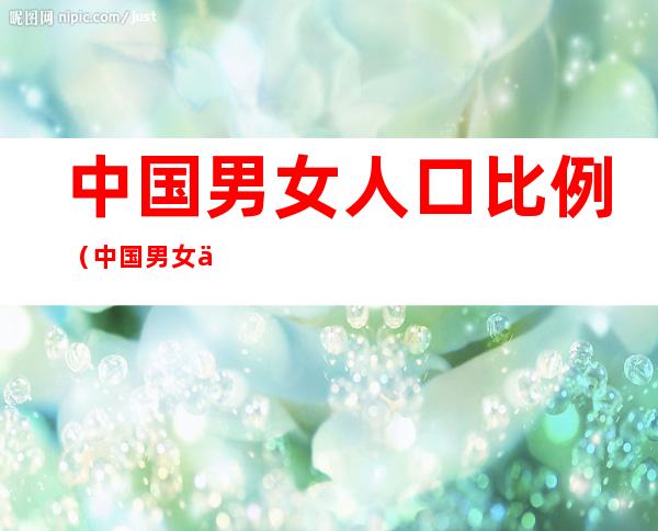 中国男女人口比例(中国男女人口比例失调)