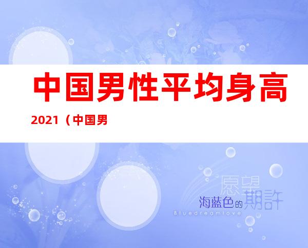 中国男性平均身高2021(中国男性平均身高2022)