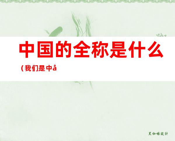 中国的全称是什么(我们是中国人 中国的全称是什么)