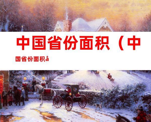 中国省份面积(中国省份面积大小依次排列是)