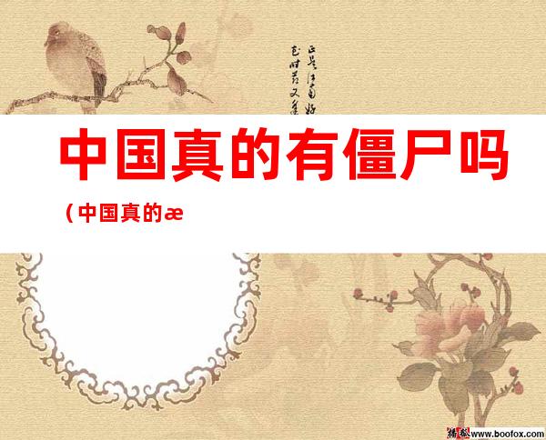 中国真的有僵尸吗(中国真的有僵尸吗僵尸长什么样)