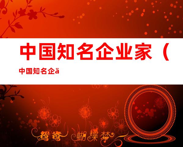 中国知名企业家(中国知名企业家简介)