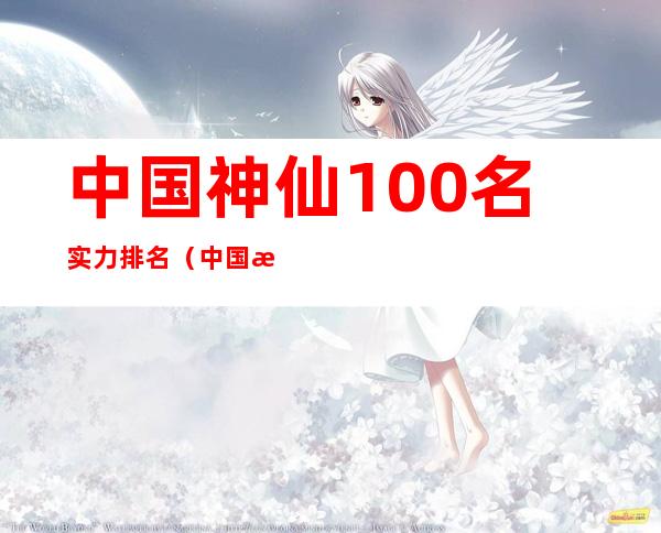 中国神仙100名实力排名(中国排名前十的神仙)