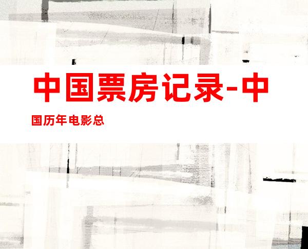 中国票房记录-中国历年电影总票房