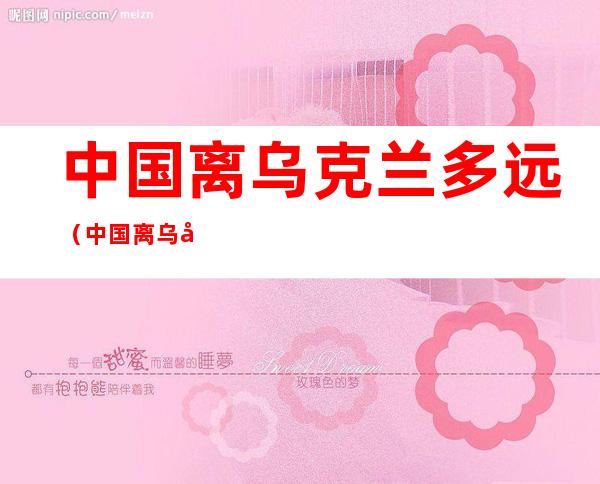 中国离乌克兰多远(中国离乌克兰多远多少公里)