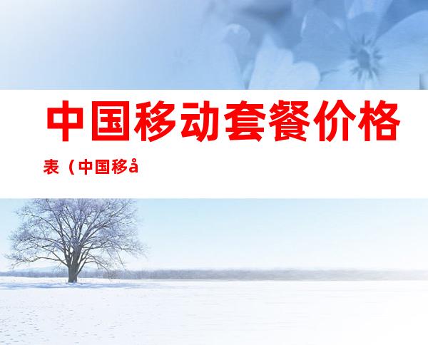 中国移动套餐价格表(中国移动宽带套餐价格表2022年)