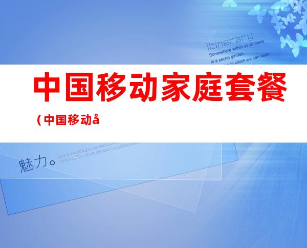 中国移动家庭套餐(中国移动家庭套餐怎么添加成员)