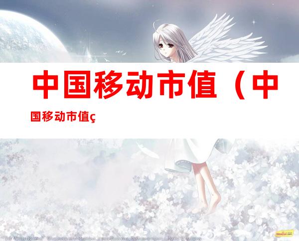 中国移动市值(中国移动市值美股)