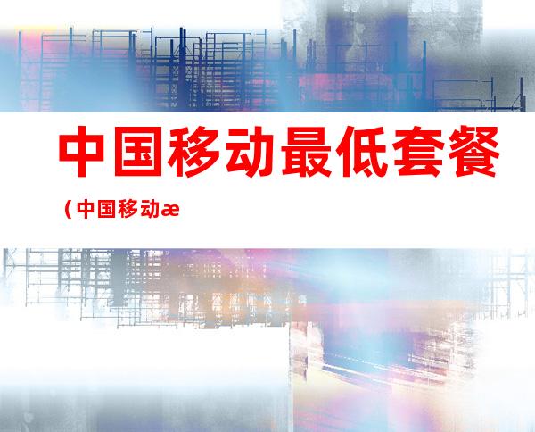 中国移动最低套餐（中国移动最便宜的套餐）