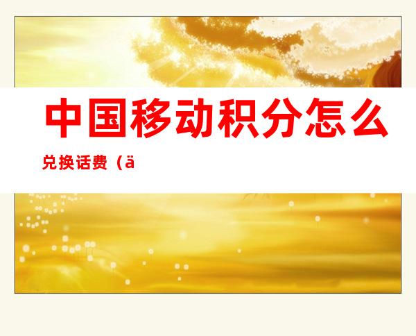 中国移动积分怎么兑换话费（中国移动积分怎么兑换话费能作月租扣吗）