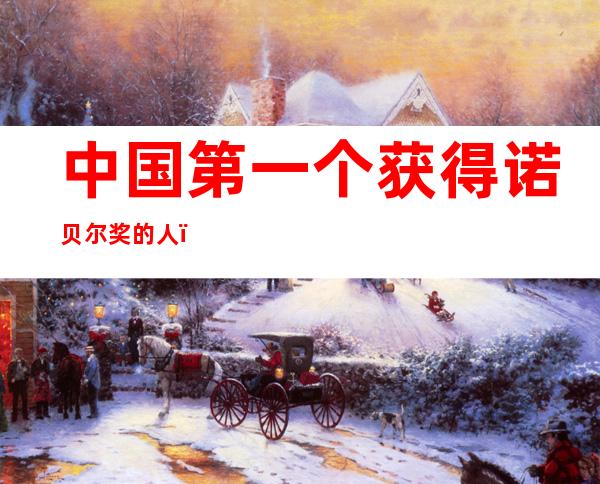 中国第一个获得诺贝尔奖的人(中国唯一一个获得诺贝尔奖的人)