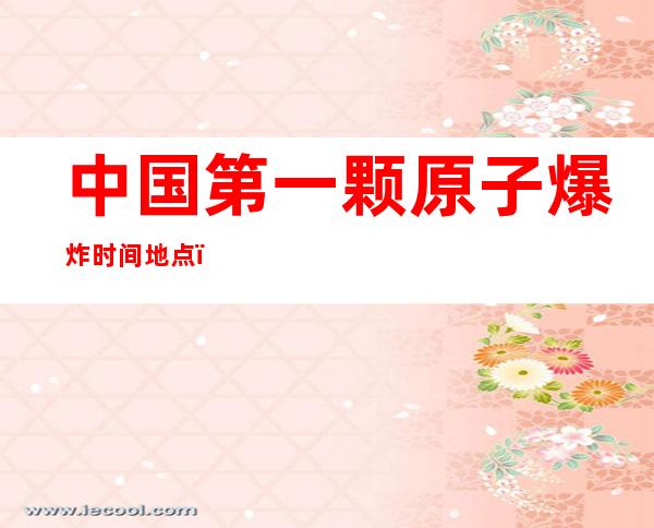 中国第一颗原子爆炸时间地点(中国第一颗原子爆炸时间地点名字)