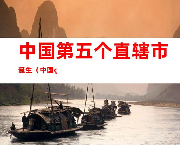 中国第五个直辖市诞生(中国第五个直辖市诞生了竟然隐藏的这么深)