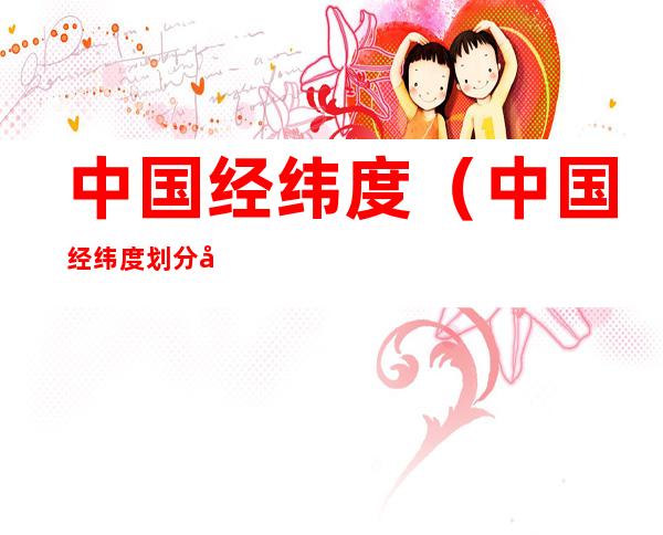 中国经纬度(中国经纬度划分图)