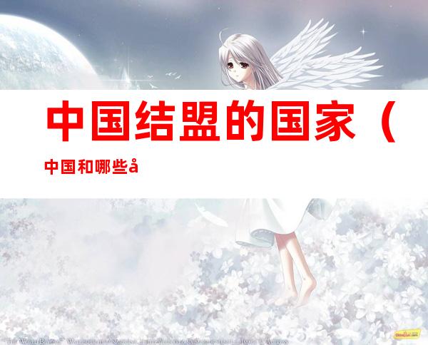 中国结盟的国家(中国和哪些国家结盟了)