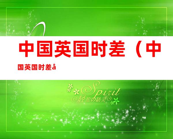 中国英国时差(中国英国时差对照表)